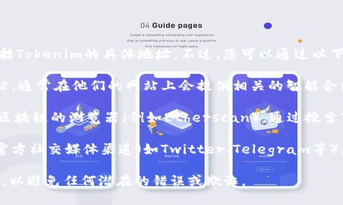 请注意，我无法提供实时的区块链信息，包括Tokenim的具体地址。不过，您可以通过以下方式获取Tokenim的地址：

1. **官方网站**：访问Tokenim的官方网站，通常在他们的网站上会提供相关的智能合约地址或代币地址。
  
2. **区块链浏览器**：使用以太坊或其他区块链的浏览器（例如Etherscan），通过搜索Tokenim的名称或者符号来找到相关地址。

3. **社交媒体和社区**：加入Tokenim的官方社交媒体渠道（如Twitter、Telegram等），通常官方会在这些平台上分享相关信息。

确保您从官方网站或可信的社区获取信息，以避免任何潜在的错误或欺诈。