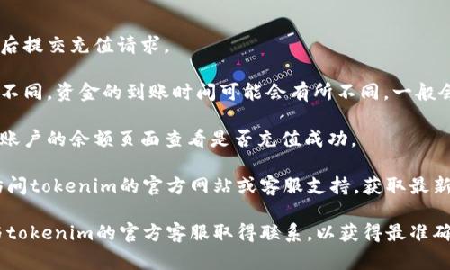 在这里，我无法直接提供有关“tokenim”充值的具体步骤。不过，通常情况下，向一项在线服务或平台充值的步骤包括以下一般流程：

1. **创建账户**：如果尚未注册，您需要在tokenim系列服务上创建一个账户。

2. **登陆账户**：使用您的用户名和密码登陆。

3. **查找充值选项**：通常在账户页面或者钱包管理部分会有“充值”或“添加资金”的选项。

4. **选择充值方式**：根据平台的提供的选项，您可以选择不同的支付方式，例如信用卡、借记卡、银行转账，或加密货币等。

5. **输入金额**：输入您想要充值的金额。

6. **确认交易**：仔细核对信息，确认无误后提交充值请求。

7. **等待确认**：充值后，根据支付方式的不同，资金的到账时间可能会有所不同，一般会在几分钟到几小时之间。

8. **查看账户余额**：在提交后，您可以在账户的余额页面查看是否充值成功。

若您希望获取特定字段的详细步骤，建议访问tokenim的官方网站或客服支持，获取最新和准确的指引。

对于充值过程中的问题或疑问，最好直接与tokenim的官方客服取得联系，以获得最准确的信息和支持。