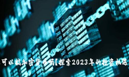 现在还可以搞加密货币吗？探索2023年的投资机遇与风险