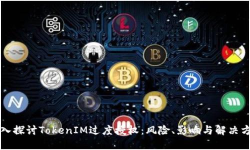 深入探讨TokenIM过度授权：风险、影响与解决方案