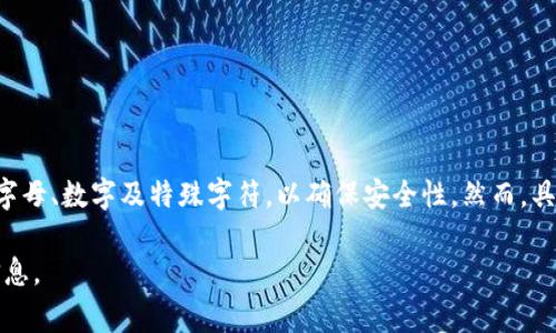 对于Tokenim钱包或其他类似数字钱包的密码要求，通常是由用户自行设置的，一般建议至少8到16位，并且包含字母、数字及特殊字符，以确保安全性。然而，具体的密码位数可能会因不同平台、应用程序的设计而有所不同。建议您在创建密码时参考选择的应用的官方指南。

如果您有具体的关于Tokenim钱包使用或设定密码的相关问题，建议您查阅其官方网站或联系客服获取准确的信息。