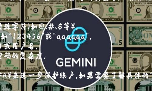 由于“tokenim”是一个具体的名称或软件，可能涉及特定的密码要求，例如密码长度、字符类型等。一般来说，密码要求通常包括以下几项：

1. **长度**：一般要求密码至少8至12个字符。
2. **字符类型**：密码应包含大写字母、小写字母、数字以及特殊字符（如@、#、$等）。
3. **不可重复**：避免使用连续的字符或相同字符的重复，比如“123456”或“aaaaaa”。
4. **避免个人信息**：不要使用明显的个人信息，如姓名、生日或用户名。
5. **复杂性**：建议使用随机组合的单词、字母和数字，增加密码的复杂度。

为了确保安全性，建议定期更改密码，并开启双重身份验证（2FA）来进一步保护账户。如果需要了解具体的“tokenim”密码要求，最好查阅该平台的官方文档或支持页面。