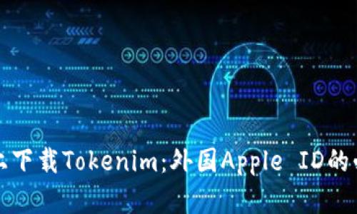 如何在苹果手机上下载Tokenim：外国Apple ID的必要性与操作指南