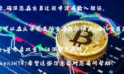 TokenIM 是一种加密货币钱包，支持多种数字资产的管理。如果您想将 TokenIM 中的代币转换为 HT（火币 Token），需要遵循以下步骤：

1. 确认支持的交易对
首先，确保您在 TokenIM 中持有的代币可以与 HT 交易。不同的代币可能在不同的交易所中有支持的交易对，因此您需要确认您想转换的代币是否可以在火币交易所上与 HT 进行交易。

2. 登录您的 TokenIM 钱包
打开 TokenIM 应用程序，输入您的登录信息，确保您能够顺利访问您的钱包。确保您的钱包是最新版本，以避免任何技术问题。

3. 找到交易功能
在钱包内找到“交易”或“兑换”功能，通常会在主菜单或者工具栏中。进入交易界面后，您可以选择要交易的代币和想要兑换的 HT。

4. 输入交易数量
在交易界面中，输入您希望转换的代币数量。系统将会实时显示您可以获得的 HT 数量。这时请记得查看交易费用，以免造成不必要的损失。

5. 确认交易
在一切准备就绪后，确认交易信息是否正确。尤其是代币数量和接收地址，确保您在交易过程中没有输入错误。

6. 交易完成与查看结果
确认交易后，耐心等待，交易完成后，您将会收到 HT 到您的火币账户。您可以在火币交易所查看您的账户，确认交易是否成功。

7. 注意安全性
在进行任何加密货币交易时，请务必注意安全性。确保您的网络连接安全，并开启双重认证保护您的账户。

总之，通过以上步骤，您可以将 TokenIM 中的代币成功转换为火币 Token（HT）。希望这些信息能对您有所帮助！