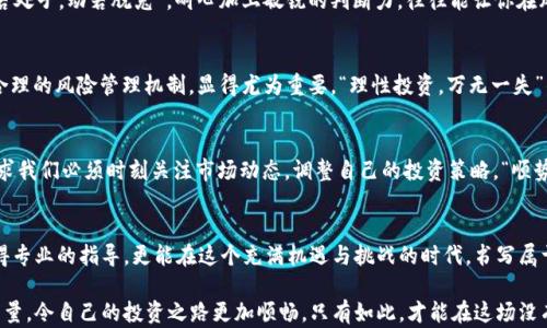 
加密货币, 灰度, 投资, 数字资产/guanjianci

引言：加密货币之潮涌动
无论是在股票市场还是数字货币领域，投资的风向标总是变幻莫测。然而，近年来，加密货币的崛起让许多传统投资者措手不及。用一句话总结，正如那句谚语：“在变化的世界里，唯一不变的就是变化。”

加密货币的底蕴：数字资产的革命
加密货币，一个看似遥不可及的名词，实际上已经渗透到了我们生活的方方面面。从比特币的诞生到以太坊的崛起，数字资产正在推动着全球金融体系的翻天覆地。加密货币不仅是投资工具，更是激发人们思考货币本质的契机。

灰度的角色：引领者与指引者
在这个加密货币的新时代，灰度（Grayscale）作为行业的领军者，始终走在了前列。它不仅为投资者提供了一条便利的进入加密世界的路径，还通过其透明、高效的投资产品，为合法合规的数字资产投资点燃了希望。在这一过程中，灰度的理念和盈利模型，也使其成为了加密货币投资的“灯塔”。

为何选择灰度投资加密货币？
投资加密货币，风险与收益并存。正如一句老话所说：“不入虎穴焉得虎子”。然而，选择一家值得信赖的投资公司，能最大程度地降低风险。灰度以其丰富的行业经验和透明度高的投资产品成为投资者青睐的对象。

灰度产品的种类与特点
灰度提供了多种投资产品，包括比特币信托（GBTC）、以太坊信托（ETHE）、以及多种其他数字资产的信托产品。这些产品的推出，不仅丰富了投资者的选择，更重要的是，降低了数字资产投资的门槛，使得普通投资者也能参与其中。

投资策略：如何在灰度中获得收益
在进行投资时，制定科学的投资策略至关重要。许多投资者喜欢长期持有，期望随着市场的回暖而渔获丰收。正如“静若处子，动若脱兔”，耐心加上敏锐的判断力，往往能让你在风云变幻中稳操胜券。

风险管理：理性投资的必要性
投资永远伴随着风险。无数投资者在波动的市场中体会到了“高风险，高收益”的真谛。因此，在追求收益的同时，建立合理的风险管理机制，显得尤为重要。“理性投资，万无一失”的道理，便是在于此。

加密货币市场的未来展望
随着越来越多的投资者进入数字资产市场，未来的加密货币市场将更加成熟。但市场的变化也会加大波动性，这就要求我们必须时刻关注市场动态，调整自己的投资策略。“顺势而为”便是成功投资的秘诀。

结语：乘风破浪，勇往直前
在加密货币的海洋中，像赛艇一样勇往直前，才能乘风破浪，收获丰盈。通过选择灰度这样的机构，投资者不仅能够获得专业的指导，更能在这个充满机遇与挑战的时代，书写属于自己的成功故事。 

总之，在加密货币与灰度的世界中，投资者需要不断吸取经验，灵活应对市场变化，同时借助灰度这样的领军企业的力量，令自己的投资之路更加顺畅。只有如此，才能在这场没有终点的旅程中，找到属于自己的明灯。