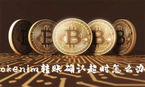 Tokenim转账确认超时怎么办？