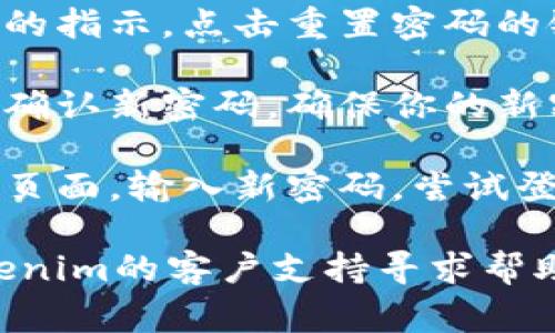 要找回Tokenim的老密码，通常可以按照以下步骤操作：

1. **访问 Tokenim 网站**：首先，打开 Tokenim 的官方网站。

2. **点击“忘记密码”**：在登录页面，通常会有一个“忘记密码”或类似的链接。点击它。

3. **输入注册邮箱**：在后续页面，系统会要求你输入与账号关联的电子邮件地址。填写后，点击确认。

4. **查收邮件**：系统会向你输入的邮箱发送一封重置密码的邮件。请注意查看你的收件箱，包括垃圾邮件文件夹。

5. **点击重置链接**：打开邮件，按照邮件中的指示，点击重置密码的链接。

6. **设置新密码**：根据提示输入新密码，并确认新密码。确保你的新密码具有一定的复杂性，以提高安全性。

7. **登录账号**：重置密码成功后，返回登录页面，输入新密码，尝试登录你的账号。

如果在此过程中遇到任何问题，可以联系Tokenim的客户支持寻求帮助，确保你能够顺利找回密码并恢复访问。