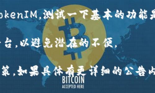 关于TokenIM的公告，如果你在询问它现在是否仍然可用，这主要取决于公告的具体内容和你对平台功能的需求。以下是一些步骤，可以帮助你判断TokenIM是否仍然可用：

1. **查看公告内容**：首先，认真阅读TokenIM发布的公告，了解公告中提到的事项。公告可能会涉及到维护、更新、安全问题或其他重要信息。

2. **社区反馈**：可以查看TokenIM的社交媒体或用户论坛，看看其他用户的反馈。很多时候，用户的实际体验能提供很好的参考。

3. **官网信息**：访问TokenIM的官方网站，通常会有最新的更新和系统状态信息。

4. **测试功能**：如果公告没有明确说平台无法使用，可以尝试登录TokenIM，测试一下基本的功能是否正常。

5. **考虑替代方案**：如果担心TokenIM的未来，考虑寻找其他类似平台，以避免潜在的不便。

总之，根据公告内容来判断其可用性，并结合其他渠道的信息来做出决策。如果具体有更详细的公告内容，可以分享出来，以便做出更精确的分析。