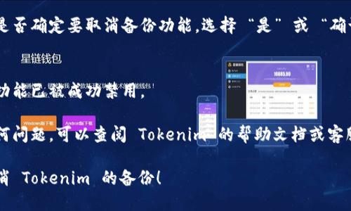 要取消 Tokenim 的备份，您可以按以下步骤进行操作：

1. **登录账户**：
   首先，打开 Tokenim 应用，使用您的账户信息登录。

2. **进入设置**：
   在主屏幕上，找到 “设置” 选项，通常是在应用界面的右上角或者侧边菜单中。

3. **查找备份选项**：
   在设置菜单中，搜索与“备份”或“数据管理”相关的选项。该选项可能会被标记为 “备份设置” 或 “数据保护”。

4. **取消备份**：
   进入备份选项后，您应该可以找到一个关于启用或禁用备份的开关。将其关闭即可取消备份功能。

5. **确认取消**：
   可能会弹出确认窗口，询问您是否确定要取消备份功能，选择 “是” 或 “确认”，以完成操作。

6. **检查状态**：
   再次查看备份选项，确保备份功能已被成功禁用。

如果您在取消备份过程中遇到任何问题，可以查阅 Tokenim 的帮助文档或客服电话寻求进一步的支持。

希望以上步骤能够帮助您顺利取消 Tokenim 的备份！