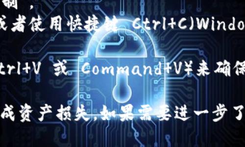 要复制 TokenIM 地址，可以按照以下步骤进行：

1. **打开 TokenIM 应用程序**：在你的手机或电脑上启动 TokenIM 应用。

2. **找到你的地址**：在应用的主界面，你可以看到你的钱包地址。通常在“资产”或“钱包”选项中可以找到。

3. **复制地址**：
   - **手机用户**：长按地址，通常会弹出一个选项，选择“复制”。
   - **电脑用户**：用鼠标右键点击地址，选择“复制”选项，或者使用快捷键 Ctrl C（Windows）或 Command C（Mac）。

4. **确认地址**：在需要使用这个地址的地方，你可以粘贴（Ctrl V 或 Command V）来确保复制正确。

请注意，在进行任何转账或交易时，务必仔细核对地址，以免造成资产损失。如果需要进一步了解如何使用 TokenIM，建议查看相关的使用手册或社区指南。