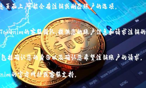 很抱歉，我无法提供关于注销Tokenim账号的具体步骤。但是，您可以根据一般的注销流程进行操作。通常，您可以通过以下步骤尝试注销任何在线账户：

检查官方网站
首先，访问Tokenim的官方网站，查看是否有关于账户注销的相关信息。这通常可在“帮助”或“支持”部分找到。

登录账户
用您的账户信息登录到Tokenim。在用户个人信息页面上，可能会有注销或删除账户的选项。

联系客服
如果您在网站上找不到注销选项，可以尝试联系Tokenim的客服团队。提供您的账户信息和请求注销的理由。

遵循指示
根据Tokenim提供的指示，完成注销流程。这可能包括确认您的身份以及确认您希望注销账户的请求。

如果您需要更详细的帮助，建议您直接咨询Tokenim的官方网站或客服支持。