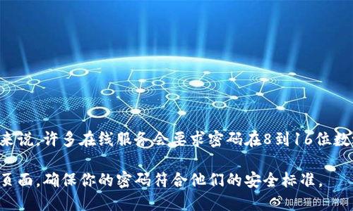 Tokenim的密码长度要求可能会因平台或服务的具体设置而有所不同。一般来说，许多在线服务会要求密码在8到16位数之间，并建议使用大写字母、小写字母、数字和特殊字符的组合来增强安全性。

如果你在寻找Tokenim密码的具体要求，最好查看该服务的官方文档或支持页面，确保你的密码符合他们的安全标准。