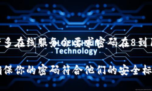 Tokenim的密码长度要求可能会因平台或服务的具体设置而有所不同。一般来说，许多在线服务会要求密码在8到16位数之间，并建议使用大写字母、小写字母、数字和特殊字符的组合来增强安全性。

如果你在寻找Tokenim密码的具体要求，最好查看该服务的官方文档或支持页面，确保你的密码符合他们的安全标准。