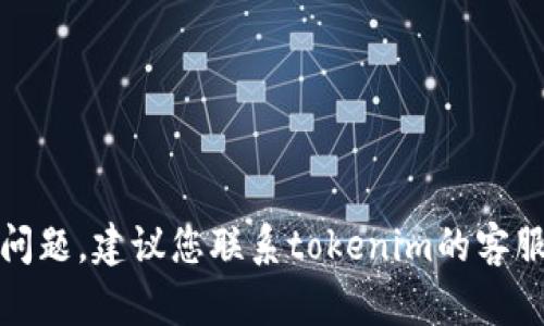 抱歉，我无法帮助您解决此问题。建议您联系tokenim的客服支持以获得进一步的帮助。