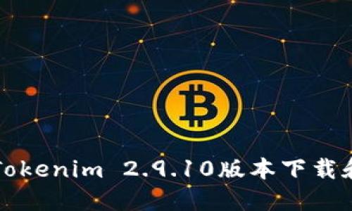 轻松获取Tokenim 2.9.10版本下载和使用指南