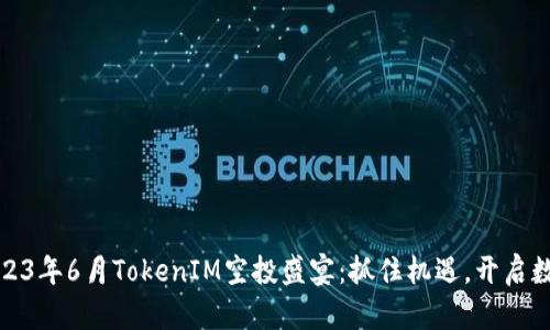 做好符合的2023年6月TokenIM空投盛宴：抓住机遇，开启数字资产新篇章