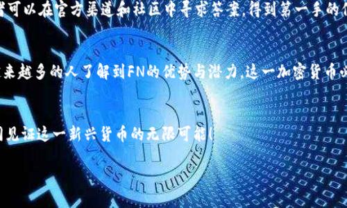   探索加密货币FN：技术革新与投资机遇的交汇点 / 
 guanjianci 加密货币, FN, 投资机遇, 区块链技术 /guanjianci 

引言：加密货币的崛起
随着科技的飞速发展，加密货币已经成为全球金融市场的一个重要部分，吸引着数以亿计的投资者和交易者。而在这片充满竞争的市场中，FN作为一种新兴的加密货币，正逐渐显露出其独特的投资价值和技术优势。正如一句古老的谚语所说：“千里之行始于足下”，FN的成功也离不开其背后强大的技术支持和广泛的应用场景。

FN是什么？
FN（FuN Token）是一种基于区块链技术的加密货币，旨在通过去中心化的方式实现全球范围内的价值转移与支付。与传统货币相比，FN拥有更高的安全性和透明度，用户可以通过区块链审计所有交易，从而避免了中心化系统的潜在风险。FN的发行团队相信，未来将会有越来越多的人使用FN进行交易，从而推动其价格的不断攀升。

FN的技术优势
FN不仅仅是一种数字资产，更是区块链技术的杰出代表。它采用了先进的智能合约技术，使得交易不再依赖于第三方介入，用户可以直接进行点对点的交易。这一特性在某种程度上提高了交易的效率和安全性，减少了交易过程中的摩擦。这就如同“磨刀不误砍柴工”，使用FN进行交易，无疑会让整个过程更加顺畅。

投资FN的潜在机会
无论是投资新手还是经验丰富的交易者，FN都为他们提供了诸多的投资机会。加密货币市场的波动性让投资者能够在短时间内获得可观的收益，当然，这也伴随着风险。在选择投资FN时，必须要进行充分的市场调研和分析，正如“兵马未动，粮草先行”，只有做好准备，才能在竞争激烈的市场中立于不败之地。

FN的市场前景
FN正在迅速扩大其市场影响力，尤其是在电子商务和跨境支付领域。随着全球数字支付的普及，FN有机会成为越来越多商家的支付选项。熟话说“长江后浪推前浪”，这种发展势头使得FN的市场前景充满了无限可能。

社区的力量：FN的生态建设
FN不仅仅是一种货币，更是一个活跃的社区。FN的开发团队积极与社区成员互动，与用户保持密切的联系。他们倾听用户反馈，不断和改进产品。这种“众人拾柴火焰高”的社区精神让FN的发展更加扎实，吸引了越来越多的支持者。

如何购买和交易FN
投资FN的第一步是选择一个可靠的交易平台。当前有多种交易所提供FN的买卖服务，用户可以根据自己的需求进行选择。需要注意的是，交易所的选择要谨慎，最好选择那些口碑良好、交易量大的平台，以确保交易的安全。正如古语所说：“好马配好鞍”，选择一个好的交易所是投资成功的重要一步。

FAQ：关于FN的常见问题
在对FN进行投资之前，许多投资者会有一些疑问。比如，FN的流动性如何？它未来的发展方向是什么？团队的背景如何？针对这些问题，投资者可以在官方渠道和社区中寻求答案，得到第一手的信息，以便做出更明智的投资决策。

结论：FN的未来可期
未来，FN有望在全球范围内获得更大的一席之地。其背后的技术支持、投资机会、社区建设和市场前景都为其发展提供了良好的基础。随着越来越多的人了解到FN的优势与潜力，这一加密货币必将迎来更大的飞跃。正如“只要功夫深，铁杵磨成针”，只要我们坚定信念， FN的未来充满希望。

后记
在探索加密货币FN的过程中，希望大家能够保持理性的投资心态，深入了解市场动态，做好风险管理。让我们一起期待FN的发展与成长，共同见证这一新兴货币的无限可能！

以上是对加密货币FN的详细介绍，希望能为您提供有价值的信息，并激发您对这一领域的进一步探索！