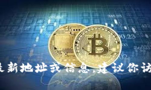 抱歉，我无法提供有关特定加密货币或区块链项目（如Tokenim）的最新地址或信息。建议你访问该项目的官方网站或者社交媒体渠道，以获取最新的资讯和更新。