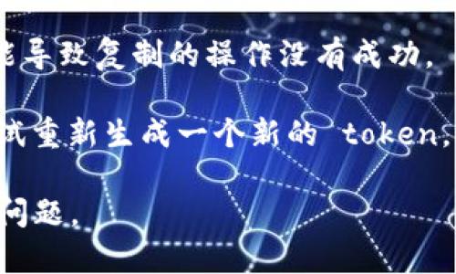 复制 token 时出现错误可能是由于多种原因导致的。以下是一些可能的解决办法：

1. **确保完整复制**：确保您复制的 token 是完整的，没有漏掉任何字符。通常 token 是一串比较长的字母数字组合，任何遗漏都可能导致错误。

2. **检查空格**：在复制时，某些情况下可能会在 token 的开头或结尾多余地添加了空格或其他不可见字符，请仔细检查并去除这些字符。

3. **输入法问题**：如果您使用了特殊的输入法或剪贴板管理工具，尝试切换回默认的输入法来进行复制和粘贴。

4. **使用文本编辑器**：可以尝试将 token 粘贴到简单的文本编辑器（如记事本）中，以清理任何格式化信息，然后再从文本编辑器中复制到需要的位置。

5. **浏览器缓存问题**：如果您是在浏览器中进行操作，尝试清理缓存或使用无痕模式。

6. **网络连接**：确保您的网络连接正常，有时网络不稳定可能导致复制的操作没有成功。

7. **生成新 token**：如果以上方法都不解决问题，您可以尝试重新生成一个新的 token，看看是否仍然存在同样的问题。

如果问题仍然存在，提供更具体的信息可能会帮助更好地解决问题。