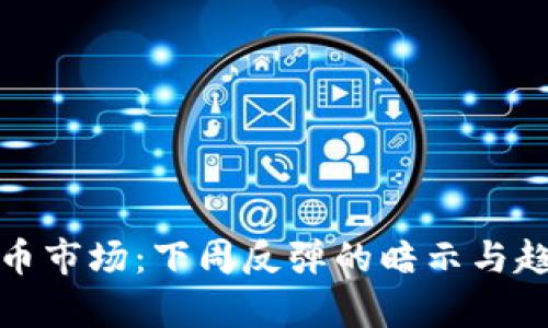 加密货币市场：下周反弹的暗示与趋势分析