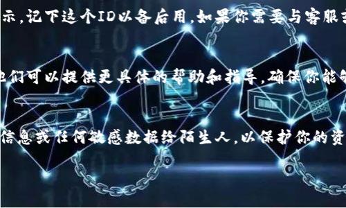 要查看Tokenim转账的ID，你可以按照以下步骤操作。

步骤一：登录Tokenim账户
首先，确保你已经登录到你的Tokenim账户。如果你还没有账户，请先注册并完成验证。

步骤二：进入转账记录
登录后，通常在账户首页或侧边菜单中可以找到“转账记录”或“交易记录”的选项。点击进入这个页面，所有的转账信息都将在这里列出。

步骤三：查找特定的转账信息
在转账记录页面，你可以查看所有的转账信息，包括发送和接收的地址、金额，以及转账的状态。如果你的转账非常多，可以使用筛选功能，例如按照时间、状态或金额进行排序，以便更快速地找到你需要的信息。

步骤四：查看转账ID
在找到特定的转账记录后，转账ID通常会以“Transaction ID”或“TID”的形式展示。记下这个ID以备后用。如果你需要与客服或其他用户交流此笔交易，可以用这个ID提供更准确的信息。

补充说明
如果在上述步骤中你仍然无法找到转账ID，可以考虑联系Tokenim的客服支持。他们可以提供更具体的帮助和指导，确保你能够获取所需的信息。

注意事项
在处理任何转账信息时，请务必小心，确保你的账户安全。不要随意分享你的登录信息或任何敏感数据给陌生人，以保护你的资产和隐私。

希望这些步骤能帮助你找到Tokenim的转账ID。如果还有其他问题，请随时提问！