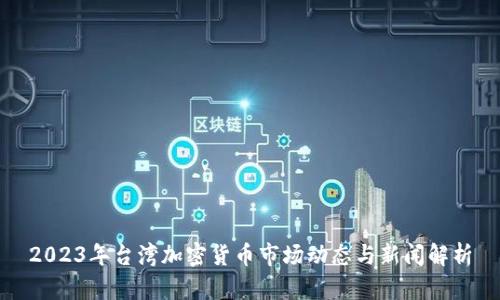 2023年台湾加密货币市场动态与新闻解析