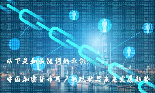 以下是和关键词的示例：

中国加密货币用户的现状与未来发展趋势