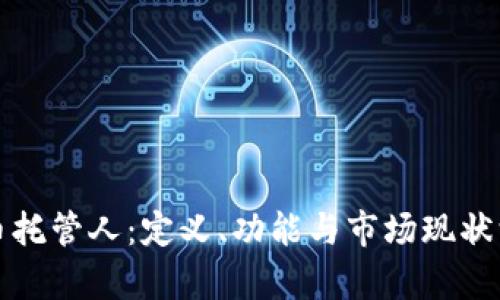 加密货币托管人：定义、功能与市场现状深度解析